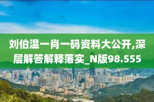 刘伯温一肖一码资料大公开,深层解答解释落实_N版98.555