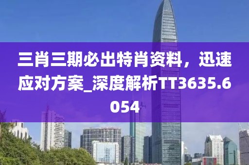 三肖三期必出特肖资料，迅速应对方案_深度解析TT3635.6054