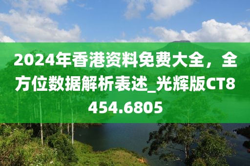2024年香港资料免费大全，全方位数据解析表述_光辉版CT8454.6805