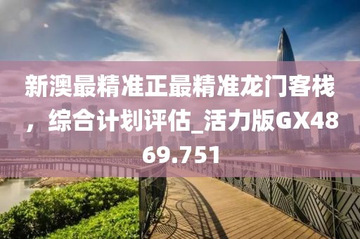 新澳最精准正最精准龙门客栈，综合计划评估_活力版GX4869.751