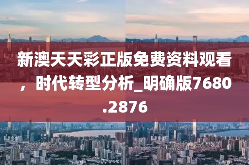 新澳天天彩正版免费资料观看，时代转型分析_明确版7680.2876