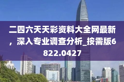二四六天天彩资料大全网最新，深入专业调查分析_按需版6822.0427