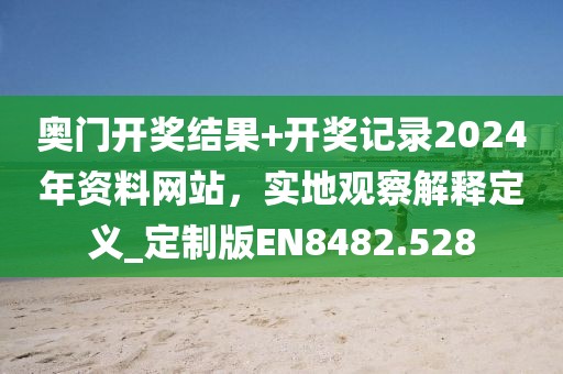 奥门开奖结果+开奖记录2024年资料网站，实地观察解释定义_定制版EN8482.528