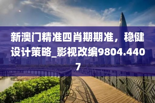 新澳门精准四肖期期准，稳健设计策略_影视改编9804.4407