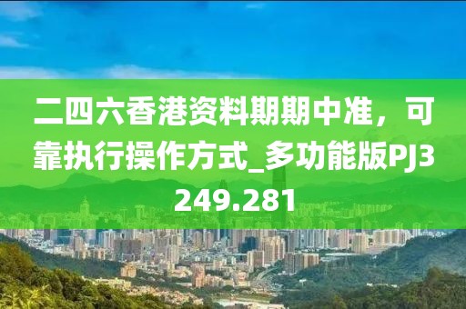 二四六香港资料期期中准，可靠执行操作方式_多功能版PJ3249.281
