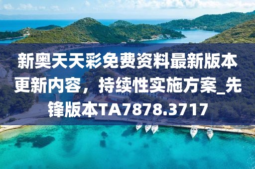 新奥天天彩免费资料最新版本更新内容，持续性实施方案_先锋版本TA7878.3717