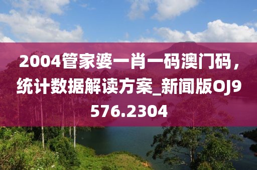 2004管家婆一肖一码澳门码，统计数据解读方案_新闻版OJ9576.2304