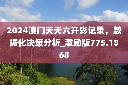 2024澳门天天六开彩记录，数据化决策分析_激励版775.1868