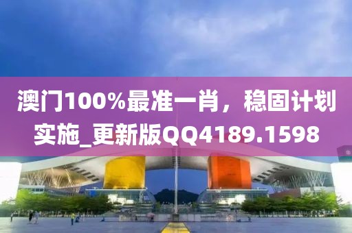 澳门100%最准一肖，稳固计划实施_更新版QQ4189.1598