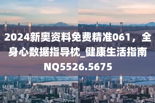 2024新奥资料免费精准061，全身心数据指导枕_健康生活指南NQ5526.5675