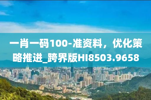 一肖一码100-准资料，优化策略推进_跨界版HI8503.9658