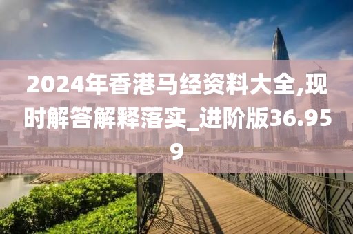 2024年香港马经资料大全,现时解答解释落实_进阶版36.959