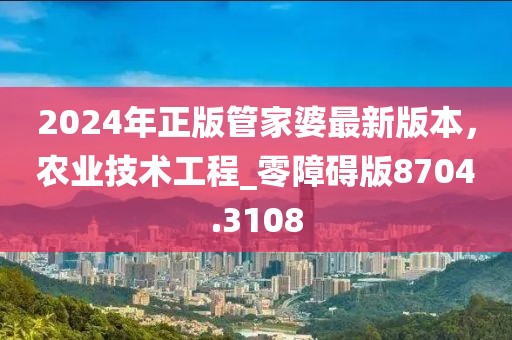 2024年正版管家婆最新版本，农业技术工程_零障碍版8704.3108