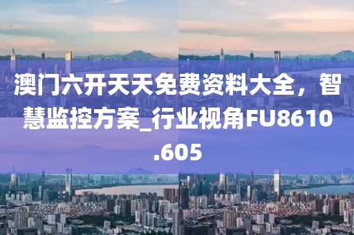 澳门六开天天免费资料大全，智慧监控方案_行业视角FU8610.605