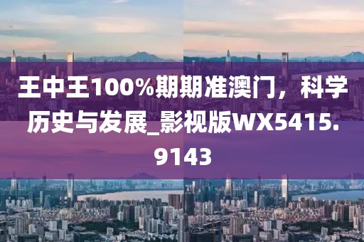 王中王100%期期准澳门，科学历史与发展_影视版WX5415.9143