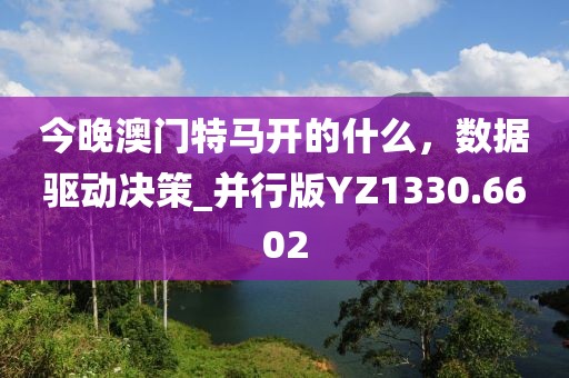 今晚澳门特马开的什么，数据驱动决策_并行版YZ1330.6602