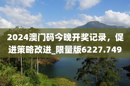 2024澳门码今晚开奖记录，促进策略改进_限量版6227.749