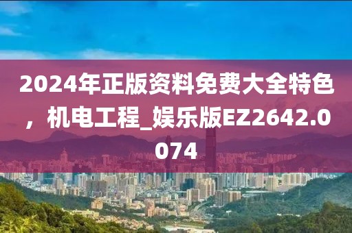 2024年正版资料免费大全特色，机电工程_娱乐版EZ2642.0074