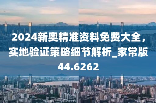 2024新奥精准资料免费大全，实地验证策略细节解析_家常版44.6262