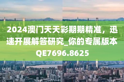 2024澳门天天彩期期精准，迅速开展解答研究_你的专属版本QE7696.8625