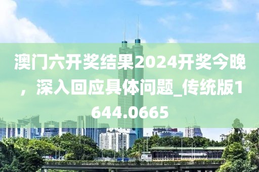 澳门六开奖结果2024开奖今晚，深入回应具体问题_传统版1644.0665