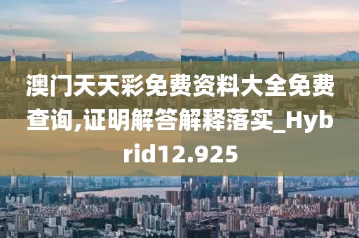 澳门天天彩免费资料大全免费查询,证明解答解释落实_Hybrid12.925