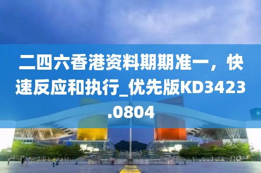 二四六香港资料期期准一，快速反应和执行_优先版KD3423.0804