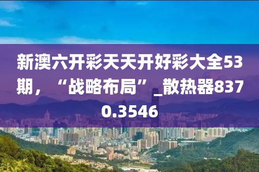 新澳六开彩天天开好彩大全53期，“战略布局”_散热器8370.3546