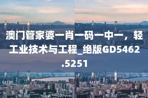 澳门管家婆一肖一码一中一，轻工业技术与工程_绝版GD5462.5251