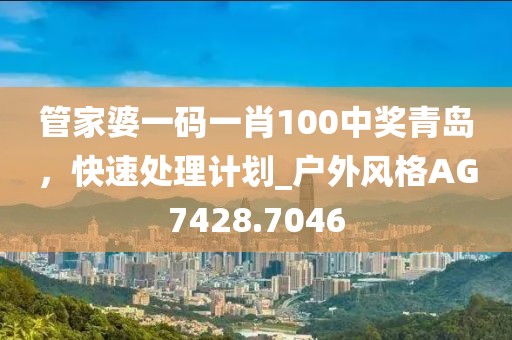 管家婆一码一肖100中奖青岛，快速处理计划_户外风格AG7428.7046