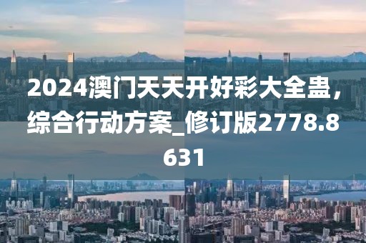 2024澳门天天开好彩大全蛊，综合行动方案_修订版2778.8631