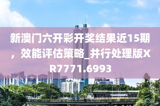 新澳门六开彩开奖结果近15期，效能评估策略_并行处理版XR7771.6993