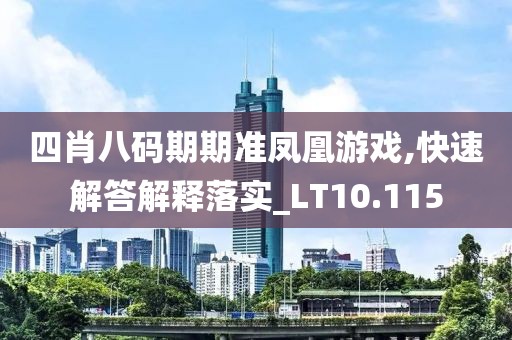 四肖八码期期准凤凰游戏,快速解答解释落实_LT10.115