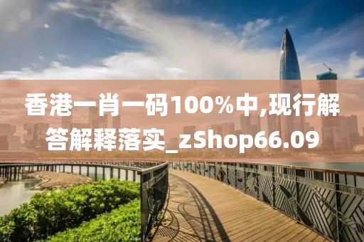香港一肖一码100%中,现行解答解释落实_zShop66.09