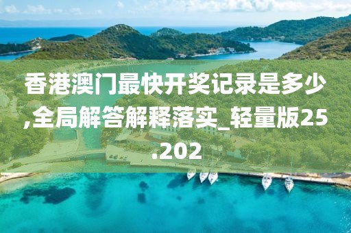 香港澳门最快开奖记录是多少,全局解答解释落实_轻量版25.202