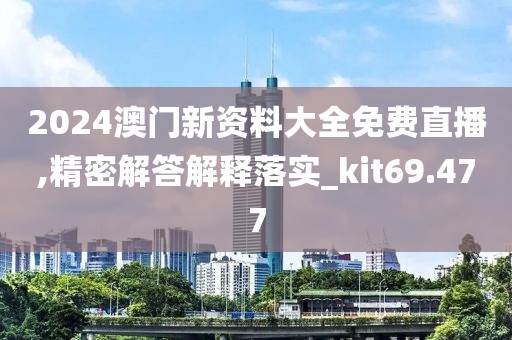 2024澳门新资料大全免费直播,精密解答解释落实_kit69.477