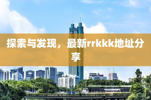 探索与发现，最新rrkkk地址分享