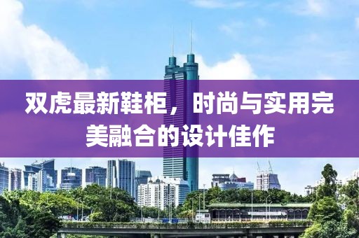双虎最新鞋柜，时尚与实用完美融合的设计佳作