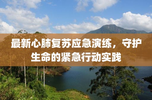 最新心肺复苏应急演练，守护生命的紧急行动实践