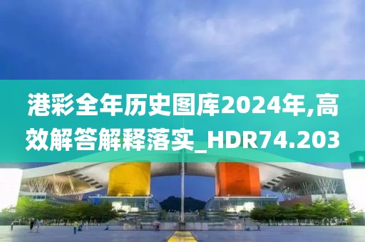 港彩全年历史图库2024年,高效解答解释落实_HDR74.203