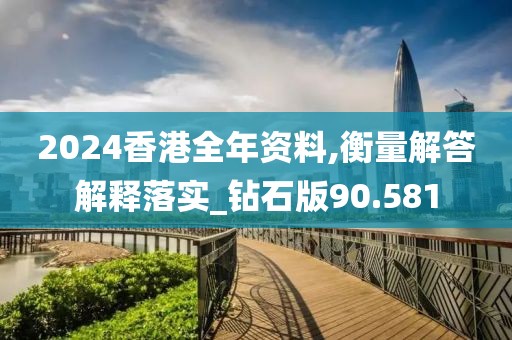 2024香港全年资料,衡量解答解释落实_钻石版90.581