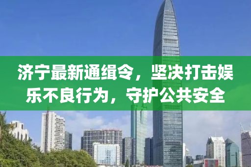 济宁最新通缉令，坚决打击娱乐不良行为，守护公共安全