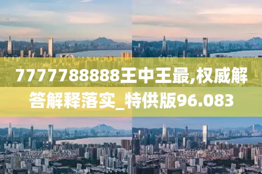 7777788888王中王最,权威解答解释落实_特供版96.083