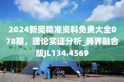 2024新奥精准资料免费大全078期，理论实证分析_跨界融合版JL134.4569