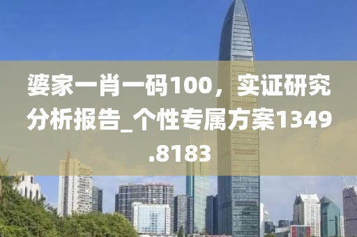 婆家一肖一码100，实证研究分析报告_个性专属方案1349.8183