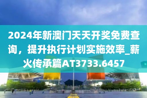 2024年新澳门天天开奖免费查询，提升执行计划实施效率_薪火传承篇AT3733.6457