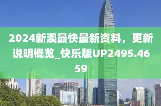 2024新澳最快最新资料，更新说明概览_快乐版UP2495.4659