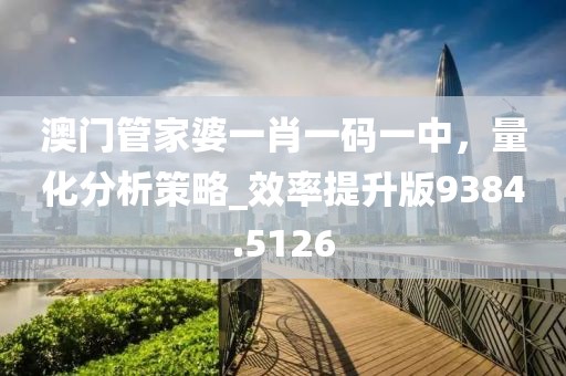 澳门管家婆一肖一码一中，量化分析策略_效率提升版9384.5126