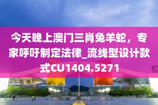 今天晚上澳门三肖兔羊蛇，专家呼吁制定法律_流线型设计款式CU1404.5271
