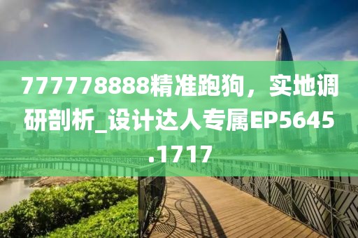 777778888精准跑狗，实地调研剖析_设计达人专属EP5645.1717
